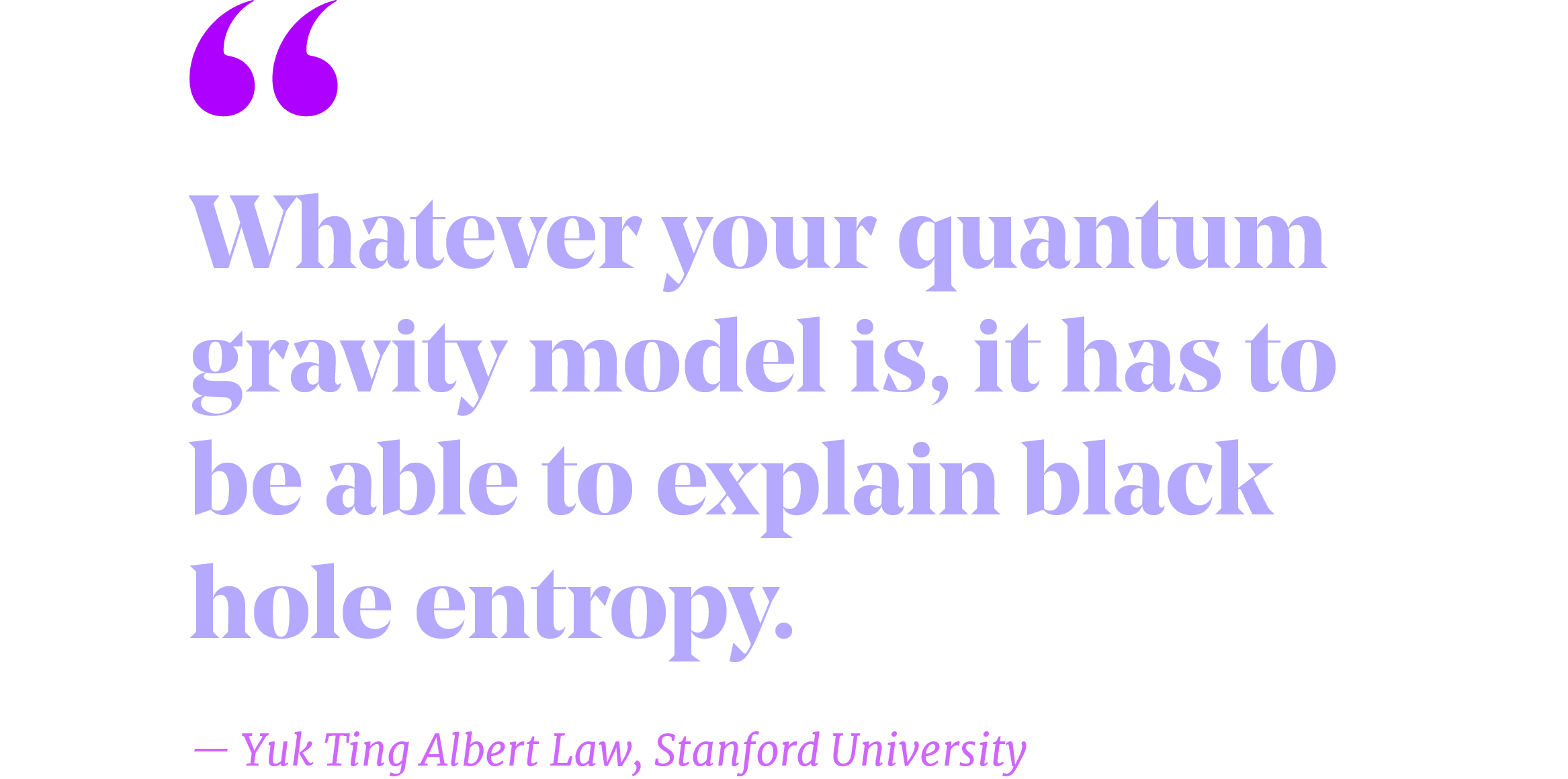 Pullquote that reads "Whatever your quantum gravity model is, it has to be able to explain black hole entropy.” – Yuk Ting Albert Law, Stanford University"