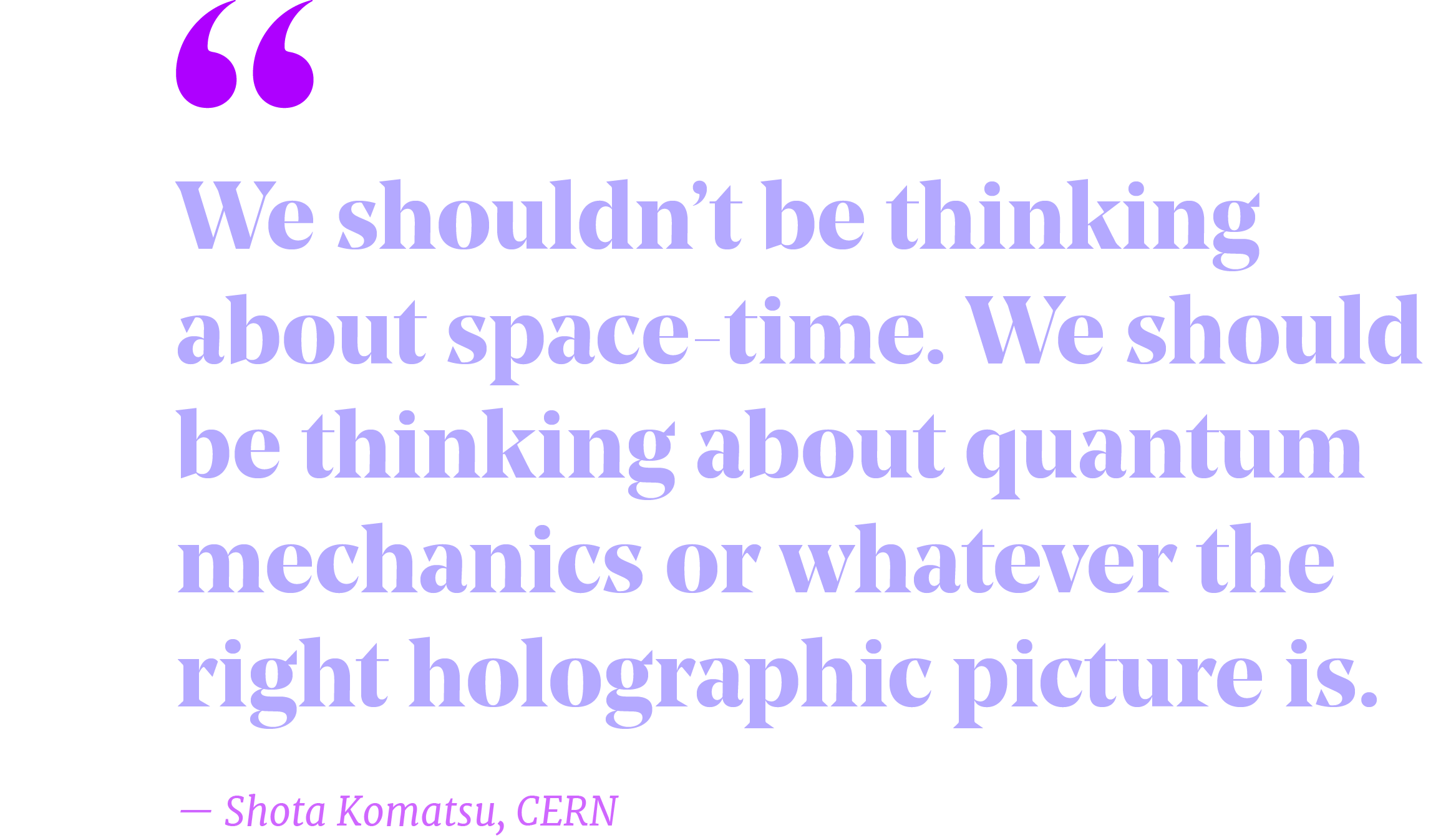 Pullquote that reads "We shouldn’t be thinking about space-time. We should be thinking about quantum mechanics or whatever the right holographic picture is.” – Shota Komatsu, CERN