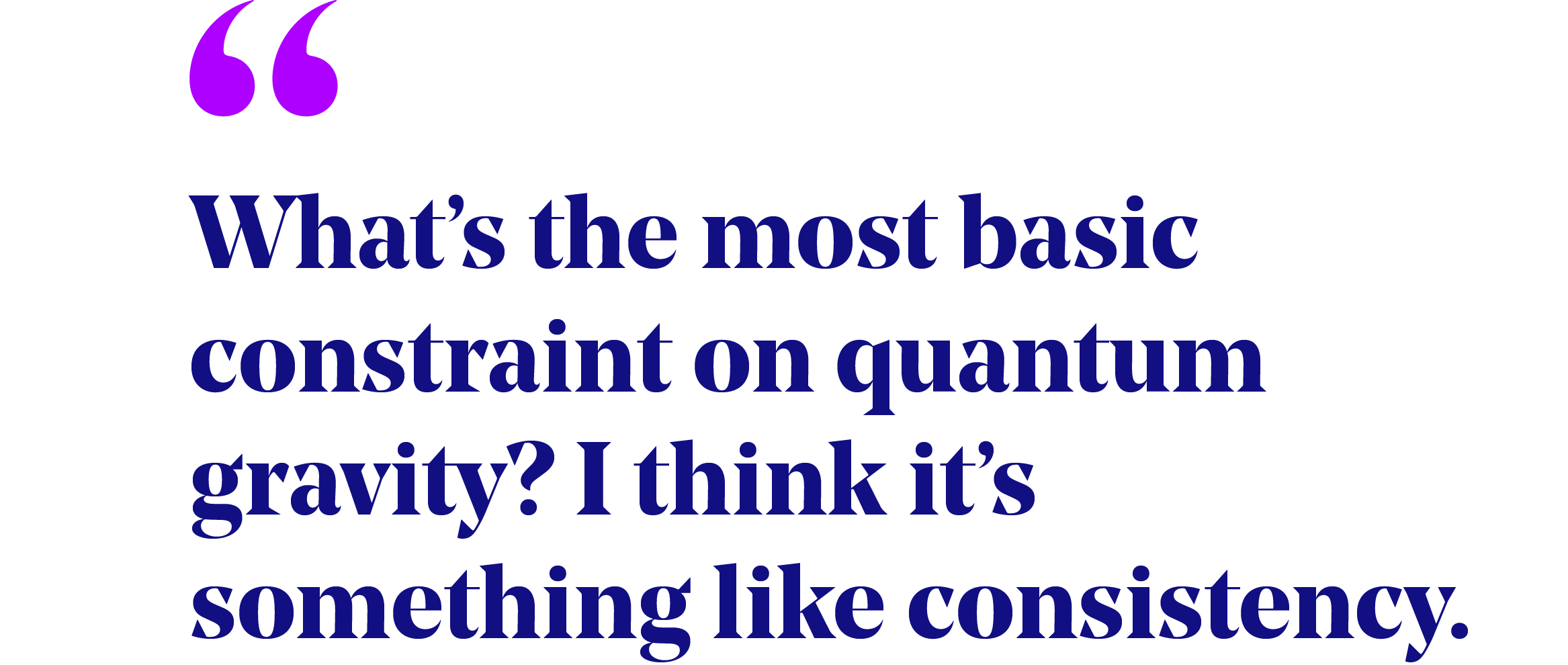 pullquote that reads "What’s the most basic constraint on quantum gravity? I think it’s something like consistency."