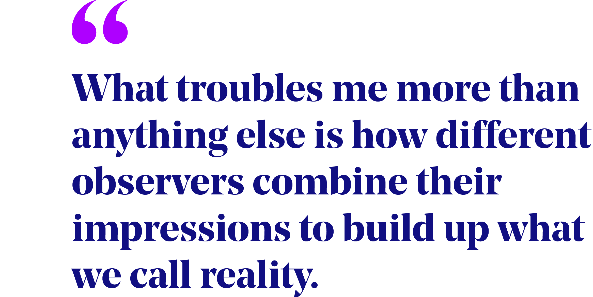 Pullquote that reads: "What troubles me more than anything else is how different observers combine their impressions to build up what we call reality."